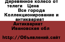 Деревянное колесо от телеги › Цена ­ 4 000 - Все города Коллекционирование и антиквариат » Антиквариат   . Ивановская обл.